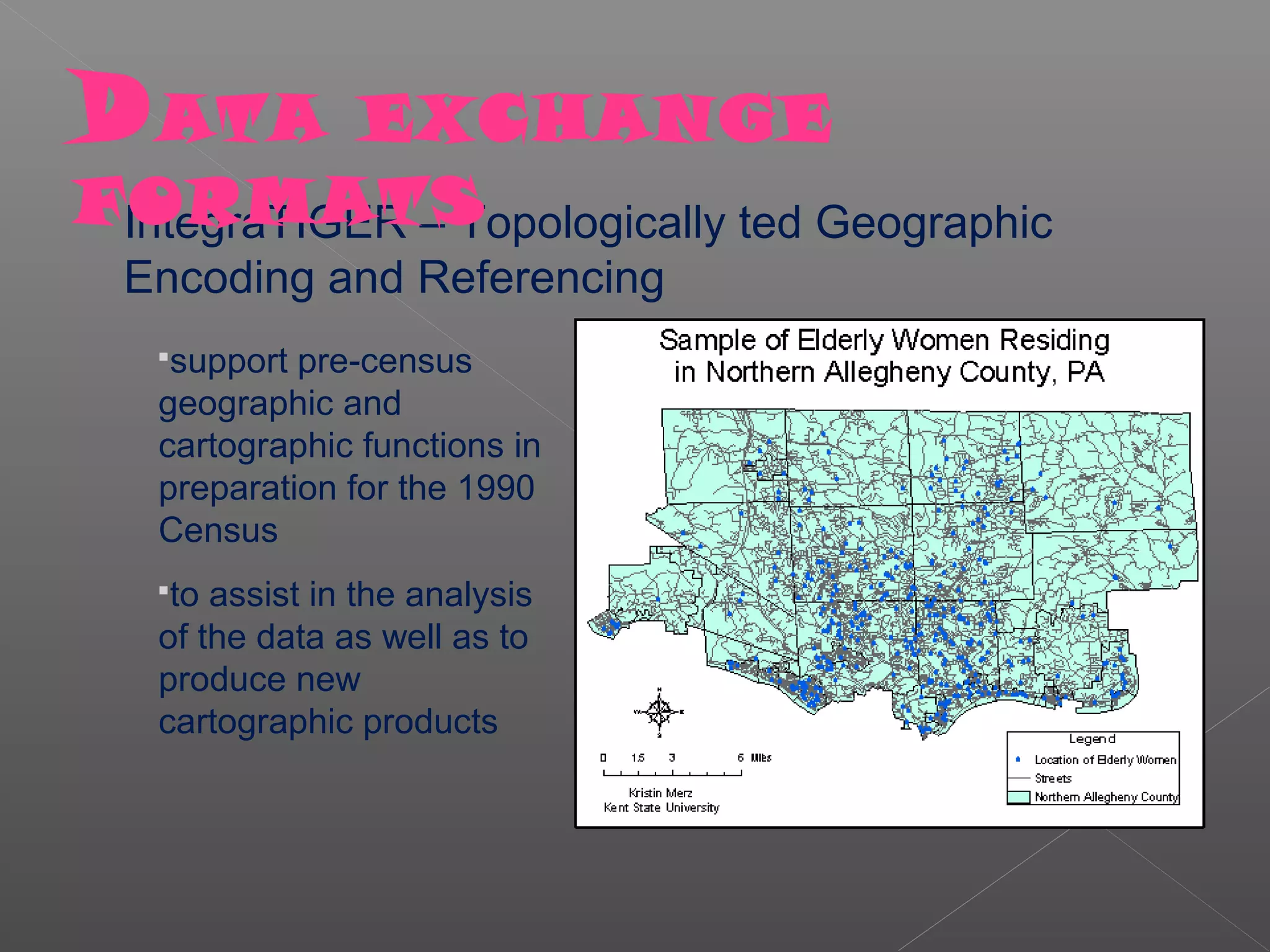 D ATA        EXCHANGE
FORMATS
 IntegraTIGER – Topologically ted Geographic
  Encoding and Referencing
   support pre-census
   geographic and
   cartographic functions in
   preparation for the 1990
   Census
   to assist in the analysis
   of the data as well as to
   produce new
   cartographic products
 