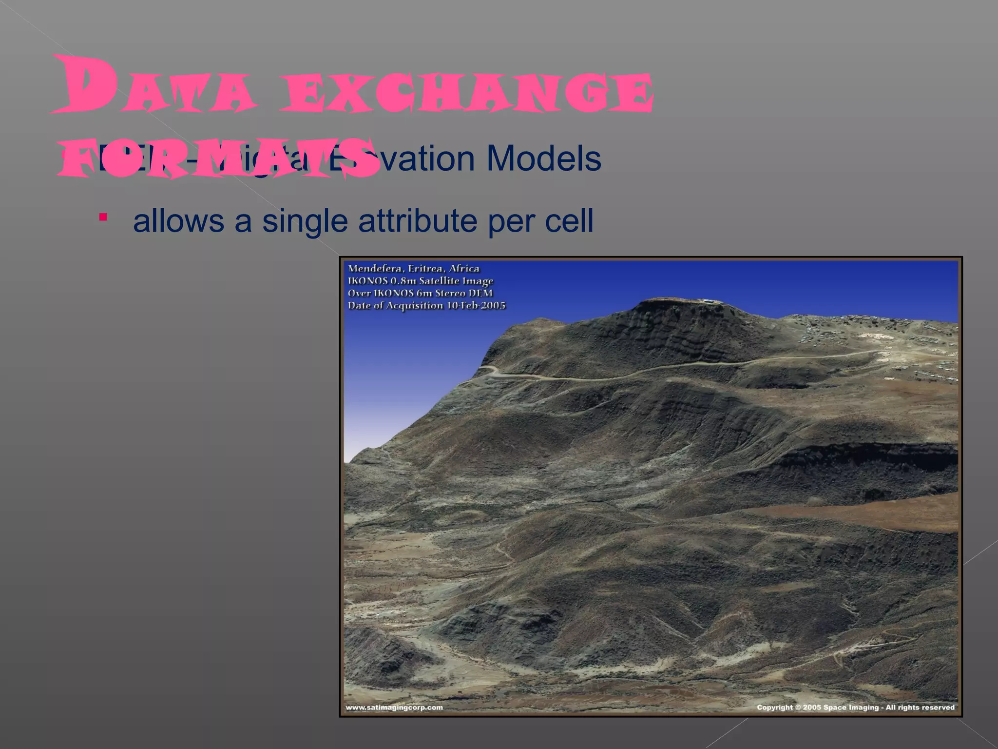D ATA       EXCHANGE
FORMATS
 DEM – Digital Elevation Models

     allows a single attribute per cell
 