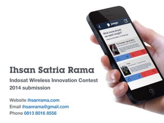 Ihsan Satria Rama
Indosat Wireless Innovation Contest
2014 submission
Website ihsanrama.com
Email ihsanrama@gmail.com
Phone 0813 8016 8556
 