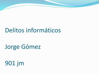 Delitos informáticos
Jorge Gómez
901 jm
 