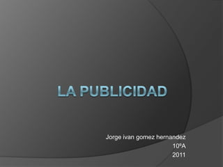 LA PUBLICIDAD Jorge ivangomezhernandez 10ºA 2011 