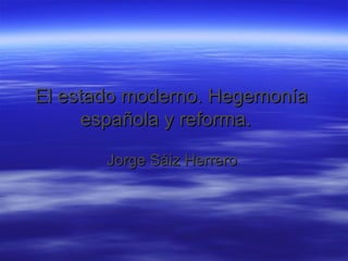 El estado moderno. Hegemonía española y reforma.   Jorge Sáiz Herrero  