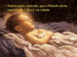 • Parece certo, contudo, que o filósofo tenha
  nascido em 570 a.C. na cidade de Samos.
 