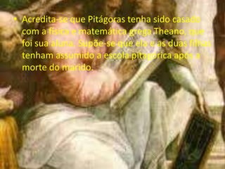 • Acredita-se que Pitágoras tenha sido casado
  com a física e matemática grega Theano, que
  foi sua aluna. Supõe-se que ela e as duas filhas
  tenham assumido a escola pitagórica após a
  morte do marido.
 