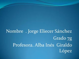 Nombre . Jorge Eliecer Sánchez
                      Grado 7g
  Profesora. Alba Inés Giraldo
                         López
 