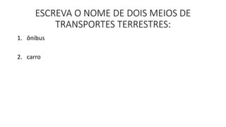 ESCREVA O NOME DE DOIS MEIOS DE 
TRANSPORTES TERRESTRES: 
1. ônibus 
2. carro 
 