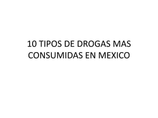 10 TIPOS DE DROGAS MAS
CONSUMIDAS EN MEXICO
 