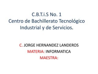 C.B.T.i.S No. 1
Centro de Bachillerato Tecnológico
Industrial y de Servicios.
C. JORGE HERNANDEZ LANDEROS
MATERIA: INFORMATICA
MAESTRA:
 