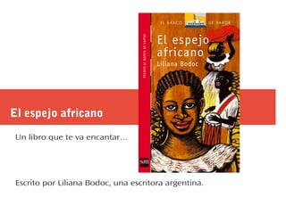 El espejo africano
Un libro que te va encantar…
Escrito por Liliana Bodoc, una escritora argentina.
 