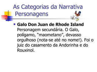 As Categorias da Narrativa  Personagens Galo Don Juan de Rhode Island Personagem secundária. O Galo, polígamo, “maometano”, devasso orgulhoso (nota-se até no nome!). Foi o juiz do casamento da Andorinha e do Rouxinol.  