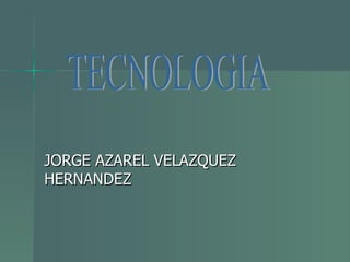 JORGE AZAREL VELAZQUEZ HERNANDEZ  TECNOLOGIA 