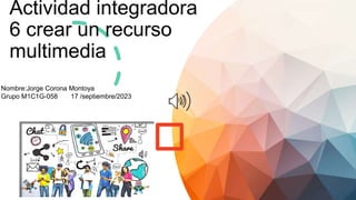 Actividad integradora
6 crear un recurso
multimedia
Nombre:Jorge Corona Montoya
Grupo M1C1G-058 17 /septiembre/2023
 