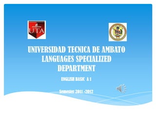 UNIVERSIDAD TECNICA DE AMBATO
LANGUAGES SPECIALIZED
DEPARTMENT
ENGLISH BASIC A 1
Semester 2011 -2012
 