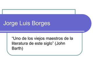 Jorge Luis Borges “ Uno de los viejos maestros de la literatura de este siglo” (John Barth)  