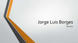 Jorge Luis Borges
Ultraísmo
 