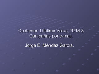 Customer  Lifetime Value, RFM & Campañas por e-mail. Jorge E. Méndez García. 