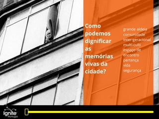Como
podemos
digniﬁcar
as
memórias
vivas da
cidade?
grande aldeia
comunidade
inter-geracional
multi-culti
espaço de
encont...