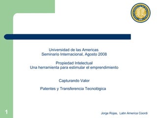 Universidad de las Americas   Seminario Internacional, Agosto 2008 Propiedad Intelectual Una herramienta para estimular el emprendimiento Capturando Valor Patentes y Transferencia Tecnológica   