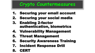 Crypto Countermeasures
1. Securing your email account
2. Securing your social media
3. Enabling 2-factor
authentication, biometrics
4. Vulnerability Management
5. Threat Management
6. Security Awareness Training
7. Incident Response Drill
8. CERT
 