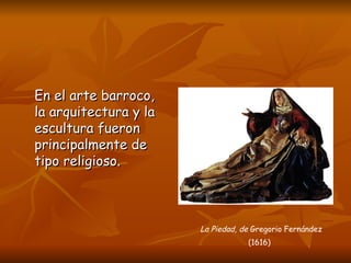 En el arte barroco, la arquitectura y la escultura fueron principalmente de tipo religioso. La Piedad, de  Gregorio Fernández (1616)   