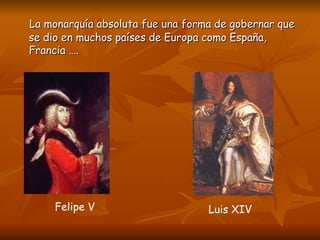 La monarquía absoluta fue una forma de gobernar que se dio en muchos países de Europa como España, Francia …. Felipe V Luis XIV 