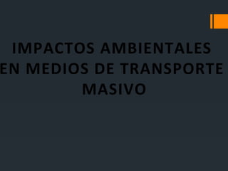 IMPACTOS AMBIENTALES
EN MEDIOS DE TRANSPORTE
MASIVO
 