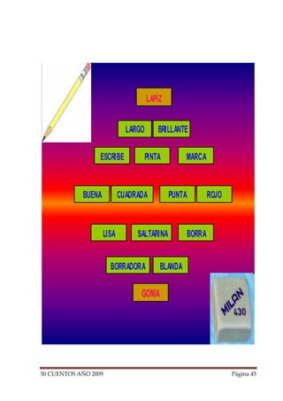 LAPÌZ


                             LARGO       BRILLANTE

                  ESCRIBE            PINTA        MARCA



            BUENA          CUADRADA          PUNTA        ROJO



                    LISA        SALTARINA         BORRA


                      BORRADORA          BLANDA

                                 GOMA




50 CUENTOS AÑO 2009                                              Página 45
 