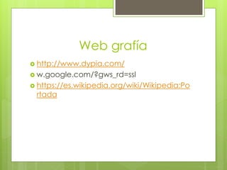 Web grafía
 http://www.dypia.com/
 w.google.com/?gws_rd=ssl
 https://es.wikipedia.org/wiki/Wikipedia:Po
rtada
 