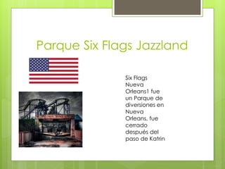 Parque Six Flags Jazzland
Six Flags
Nueva
Orleans1 fue
un Parque de
diversiones en
Nueva
Orleans, fue
cerrado
después del
paso de Katrin
 