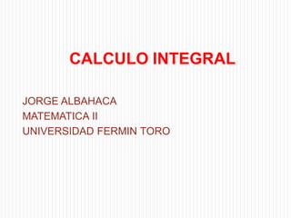 CALCULO INTEGRAL

JORGE ALBAHACA
MATEMATICA II
UNIVERSIDAD FERMIN TORO
 