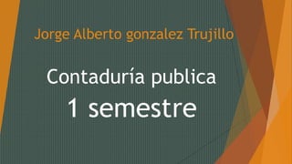 Jorge Alberto gonzalez Trujillo
Contaduría publica
1 semestre
 
