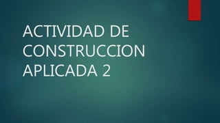 ACTIVIDAD DE
CONSTRUCCION
APLICADA 2
 