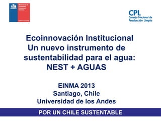Ecoinnovación Institucional
Un nuevo instrumento de
sustentabilidad para el agua:
NEST + AGUAS
EINMA 2013
Santiago, Chile
Universidad de los Andes
POR UN CHILE SUSTENTABLE
 