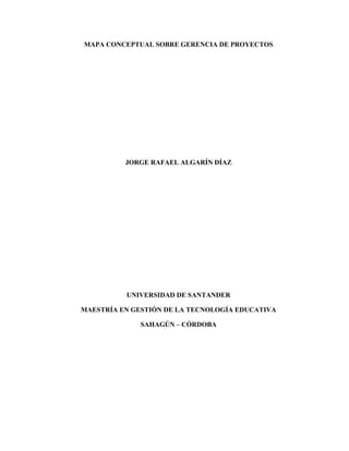 MAPA CONCEPTUAL SOBRE GERENCIA DE PROYECTOS
JORGE RAFAEL ALGARÍN DÍAZ
UNIVERSIDAD DE SANTANDER
MAESTRÍA EN GESTIÓN DE LA TECNOLOGÍA EDUCATIVA
SAHAGÚN – CÓRDOBA
 