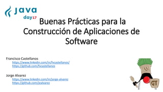 Buenas Prácticas para la
Construcción de Aplicaciones de
Software
Francisco Castellanos
https://www.linkedin.com/in/fvcastellanos/
https://github.com/fvcastellanos
Jorge Alvarez
https://www.linkedin.com/in/jorge-alvarez
https://github.com/jealvarez
 