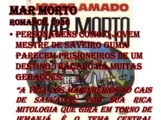 Mar morto
Romance, 1936
• Personagens como o jovem
mestre de saveiro Guma
parecem prisioneiros de um
destino traçado há muitas
gerações.
“a vida dos marinheiros no cais
de Salvador, com sua rica
mitologia que gira em torno de
 