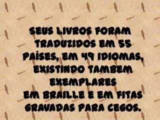 Seus livros foram
traduzidos em 55
países, em 49 idiomas,
existindo tambem
exemplares
em braille e em fitas
gravadas para cegos.
 
