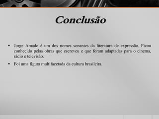 Conclusão 
 Jorge Amado é um dos nomes sonantes da literatura de expressão. Ficou 
conhecido pelas obras que escreveu e que foram adaptadas para o cinema, 
rádio e televisão. 
 Foi uma figura multifacetada da cultura brasileira. 
 