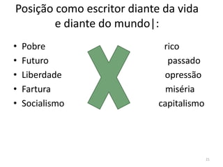Posição como escritor diante da vida
        e diante do mundo|:
•   Pobre                    rico
•   Futuro                    passado
•   Liberdade                opressão
•   Fartura                   miséria
•   Socialismo              capitalismo




                                          21
 