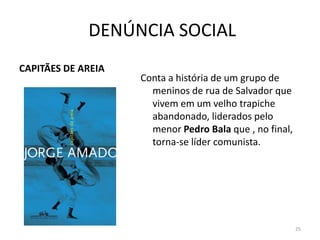 DENÚNCIA SOCIAL
CAPITÃES DE AREIA
                    Conta a história de um grupo de
                      meninos de rua de Salvador que
                      vivem em um velho trapiche
                      abandonado, liderados pelo
                      menor Pedro Bala que , no final,
                      torna-se líder comunista.




                                                         25
 