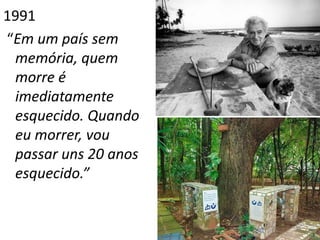 1991
“Em um país sem
 memória, quem
 morre é
 imediatamente
 esquecido. Quando
 eu morrer, vou
 passar uns 20 anos
 esquecido.”


                      29
 