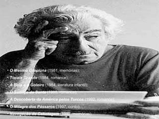 • O Menino Grapiúna (1981, memórias);
• Tocaia Grande (1984, romance);
• A Bola e o Goleiro (1984, literatura infantil);
• O Sumiço da Santa (1988, romance);
• A Descoberta da América pelos Turcos (1992, romance);
• O Milagre dos Pássaros (1997, conto);
• Navegação de Cabotagem (1992, memórias).
 
