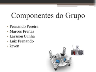 Componentes do Grupo
• Fernando Pereira
• Marcos Freitas
• Laysson Cunha
• Luiz Fernando
• keven
 