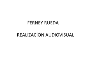 FERNEY RUEDA

REALIZACION AUDIOVISUAL
 