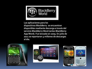 Las aplicaciones para los
dispositivos BlackBerry se encuentran
disponibles mediante descarga a través del
servicio BlackBerry Word (antes BlackBerry
App Word). Fue lanzada en 2009. En julio de
2011 se reportaron 3 millones de descargas
al día.
 