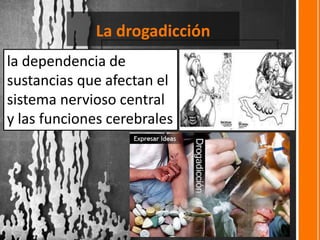 La drogadicción
la dependencia de
sustancias que afectan el
sistema nervioso central
y las funciones cerebrales
 