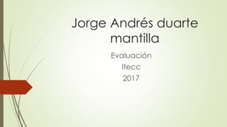 Jorge Andrés duarte
mantilla
Evaluación
Itecc
2017
 