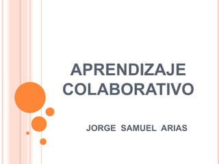 APRENDIZAJE
COLABORATIVO
JORGE SAMUEL ARIAS