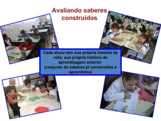 Avaliando saberes
construídos
Cada aluno tem sua própria história de
vida; sua própria história de
aprendizagem anterior
(conjunto de saberes já construídos e
aprendidos)
 