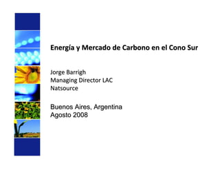 Energía y Mercado de Carbono en el Cono Sur


Jorge Barrigh
Managing Director LAC
Natsource

Buenos Aires, Argentina
Agosto 2008
 
